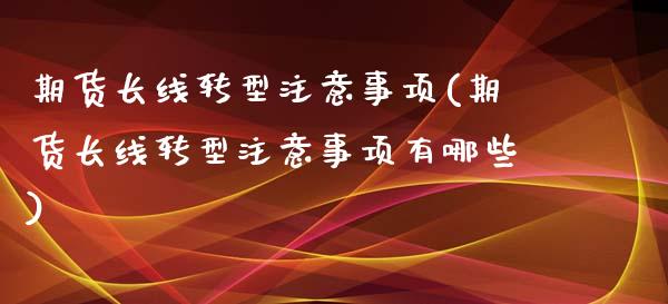 期货长线转型注意事项(期货长线转型注意事项有哪些)_https://www.zghnxxa.com_期货直播室_第1张