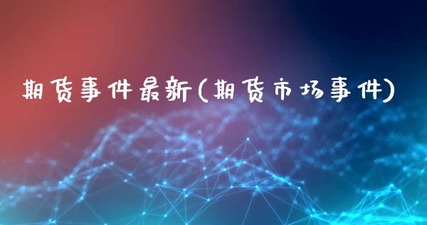 期货事件最新(期货市场事件)_国际期货_第1张_期货直播室 期货事件最新(期货市场事件)_https://www.zghnxxa.com_国际期货_第1张