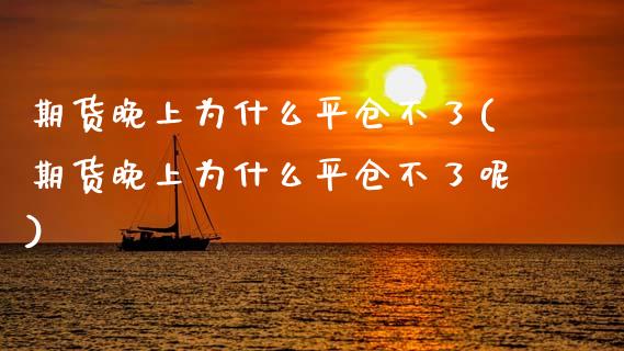 期货晚上为什么平仓不了(期货晚上为什么平仓不了呢)_https://www.zghnxxa.com_国际期货_第1张