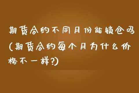 期货合约不同月份能锁仓吗(期货合约每个月为什么价格不一样?)_https://www.zghnxxa.com_黄金期货_第1张