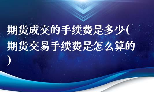 期货成交的手续费是多少(期货交易手续费是怎么算的)_https://www.zghnxxa.com_内盘期货_第1张