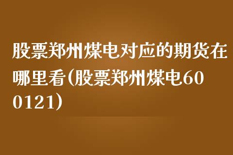 股票郑州煤电对应的期货在哪里看(股票郑州煤电600121)_https://www.zghnxxa.com_内盘期货_第1张