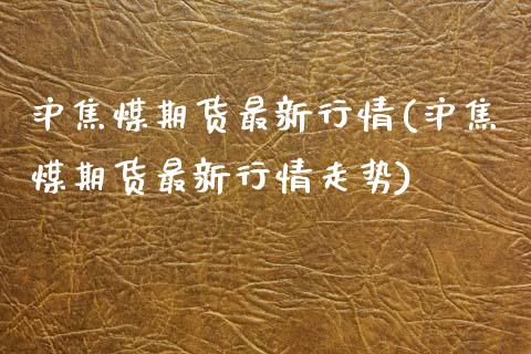 沪焦煤期货最新行情(沪焦煤期货最新行情走势)_https://www.zghnxxa.com_期货直播室_第1张