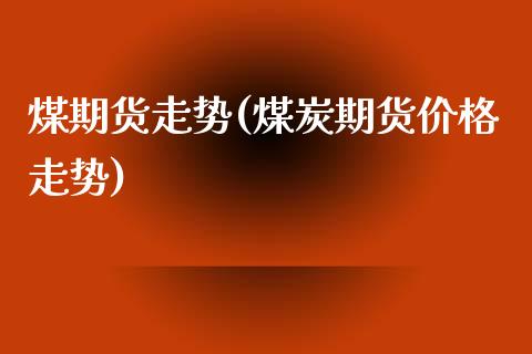 煤期货走势(煤炭期货价格走势)_国际期货_第1张_期货直播室 煤期货走势(煤炭期货价格走势)_https://www.zghnxxa.com_国际期货_第1张