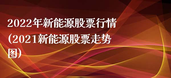 2022年新能源股票行情(2021新能源股票走势图)_期货直播室_第1张_期货直播室 2022年新能源股票行情(2021新能源股票走势图)_https://www.zghnxxa.com_期货直播室_第1张