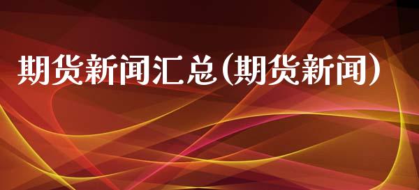 期货新闻汇总(期货新闻)_https://www.zghnxxa.com_内盘期货_第1张