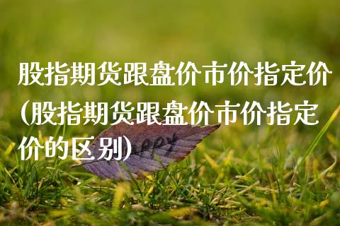 股指期货跟盘价市价指定价(股指期货跟盘价市价指定价的区别)_https://www.zghnxxa.com_期货直播室_第1张