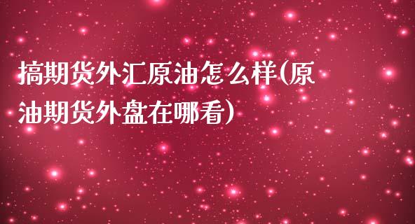 搞期货外汇原油怎么样(原油期货外盘在哪看)_https://www.zghnxxa.com_国际期货_第1张