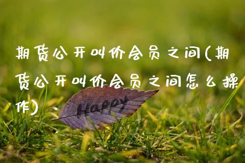 期货公开叫价会员之间(期货公开叫价会员之间怎么操作)_https://www.zghnxxa.com_期货直播室_第1张