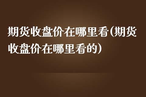 期货收盘价在哪里看(期货收盘价在哪里看的)_https://www.zghnxxa.com_国际期货_第1张