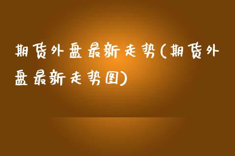 期货外盘最新走势(期货外盘最新走势图)_内盘期货_第1张_期货直播室 期货外盘最新走势(期货外盘最新走势图)_https://www.zghnxxa.com_内盘期货_第1张
