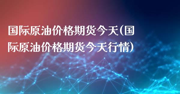 国际原油价格期货今天(国际原油价格期货今天行情)_https://www.zghnxxa.com_黄金期货_第1张