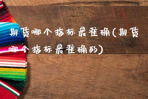 期货哪个指标最准确(期货哪个指标最准确的)_国际期货_第1张_期货直播室 期货哪个指标最准确(期货哪个指标最准确的)_https://www.zghnxxa.com_国际期货_第1张
