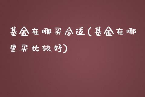 基金在哪买合适(基金在哪里买比较好)_国际期货_第1张_期货直播室 基金在哪买合适(基金在哪里买比较好)_https://www.zghnxxa.com_国际期货_第1张