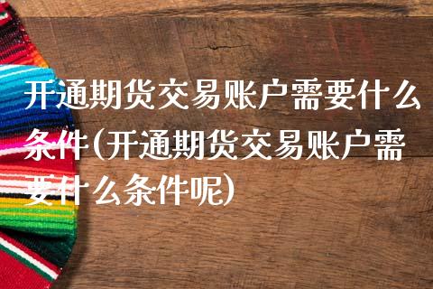 开通期货交易账户需要什么条件(开通期货交易账户需要什么条件呢)_黄金期货_第1张_期货直播室 开通期货交易账户需要什么条件(开通期货交易账户需要什么条件呢)_https://www.zghnxxa.com_黄金期货_第1张