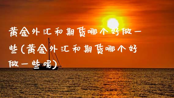 黄金外汇和期货哪个好做一些(黄金外汇和期货哪个好做一些呢)_https://www.zghnxxa.com_国际期货_第1张