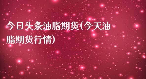 今日头条油脂期货(今天油脂期货行情)_https://www.zghnxxa.com_内盘期货_第1张