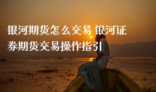 银河期货怎么交易 银河证券期货交易操作指引_https://www.zghnxxa.com_黄金期货_第1张