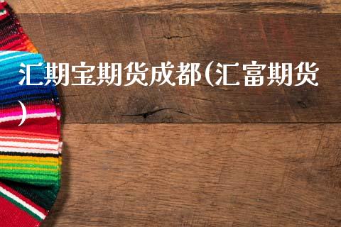 汇期宝期货成都(汇富期货)_https://www.zghnxxa.com_期货直播室_第1张