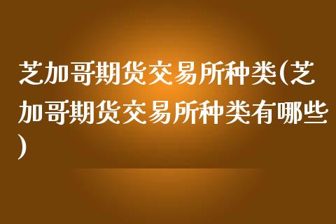 芝加哥期货交易所种类(芝加哥期货交易所种类有哪些)_https://www.zghnxxa.com_黄金期货_第1张
