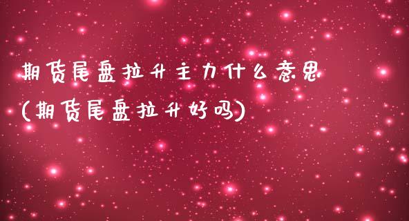期货尾盘拉升主力什么意思(期货尾盘拉升好吗)_黄金期货_第1张_期货直播室 期货尾盘拉升主力什么意思(期货尾盘拉升好吗)_https://www.zghnxxa.com_黄金期货_第1张