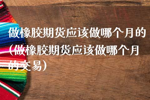 做橡胶期货应该做哪个月的(做橡胶期货应该做哪个月的交易)_https://www.zghnxxa.com_内盘期货_第1张