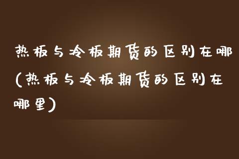热板与冷板期货的区别在哪(热板与冷板期货的区别在哪里)_https://www.zghnxxa.com_国际期货_第1张