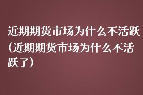 近期期货市场为什么不活跃(近期期货市场为什么不活跃了)_https://www.zghnxxa.com_内盘期货_第1张