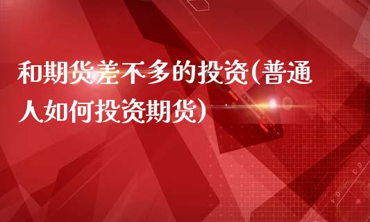 和期货差不多的投资(普通人如何投资期货)_https://www.zghnxxa.com_黄金期货_第1张