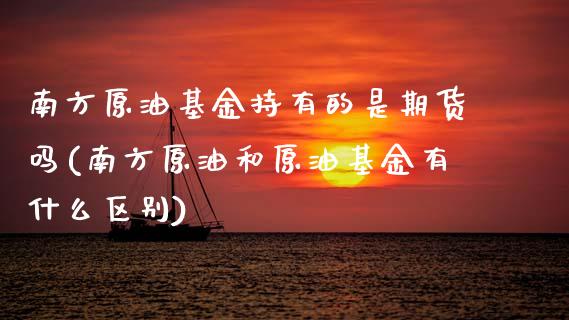 南方原油基金持有的是期货吗(南方原油和原油基金有什么区别)_国际期货_第1张_期货直播室 南方原油基金持有的是期货吗(南方原油和原油基金有什么区别)_https://www.zghnxxa.com_国际期货_第1张