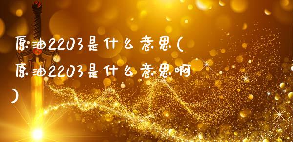 原油2203是什么意思(原油2203是什么意思啊)_内盘期货_第1张_期货直播室 原油2203是什么意思(原油2203是什么意思啊)_https://www.zghnxxa.com_内盘期货_第1张