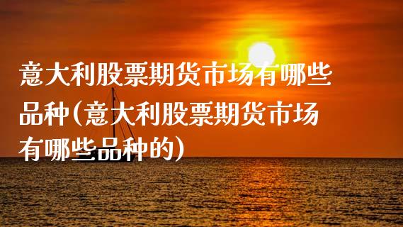 意大利股票期货市场有哪些品种(意大利股票期货市场有哪些品种的)_https://www.zghnxxa.com_内盘期货_第1张