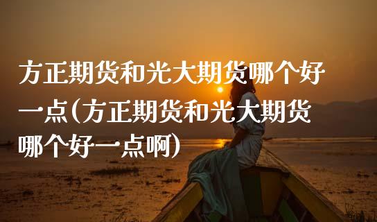 方正期货和光大期货哪个好一点(方正期货和光大期货哪个好一点啊)_期货直播室_第1张_期货直播室 方正期货和光大期货哪个好一点(方正期货和光大期货哪个好一点啊)_https://www.zghnxxa.com_期货直播室_第1张