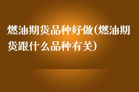 燃油期货品种好做(燃油期货跟什么品种有关)_https://www.zghnxxa.com_国际期货_第1张