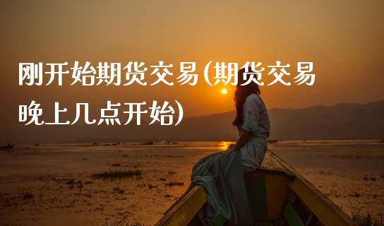 刚开始期货交易(期货交易晚上几点开始)_国际期货_第1张_期货直播室 刚开始期货交易(期货交易晚上几点开始)_https://www.zghnxxa.com_国际期货_第1张