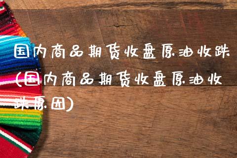 国内商品期货收盘原油收跌(国内商品期货收盘原油收跌原因)_https://www.zghnxxa.com_黄金期货_第1张