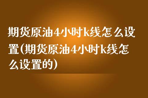 期货原油4小时k线怎么设置(期货原油4小时k线怎么设置的)_https://www.zghnxxa.com_黄金期货_第1张