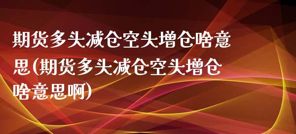 期货多头减仓空头增仓啥意思(期货多头减仓空头增仓啥意思啊)_国际期货_第1张_期货直播室 期货多头减仓空头增仓啥意思(期货多头减仓空头增仓啥意思啊)_https://www.zghnxxa.com_国际期货_第1张