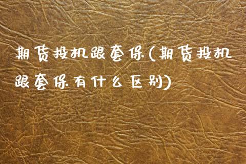 期货投机跟套保(期货投机跟套保有什么区别)_https://www.zghnxxa.com_国际期货_第1张