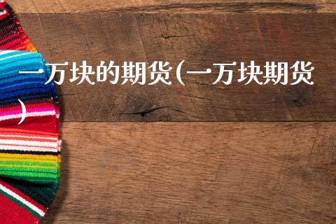 一万块的期货(一万块期货)_内盘期货_第1张_期货直播室 一万块的期货(一万块期货)_https://www.zghnxxa.com_内盘期货_第1张
