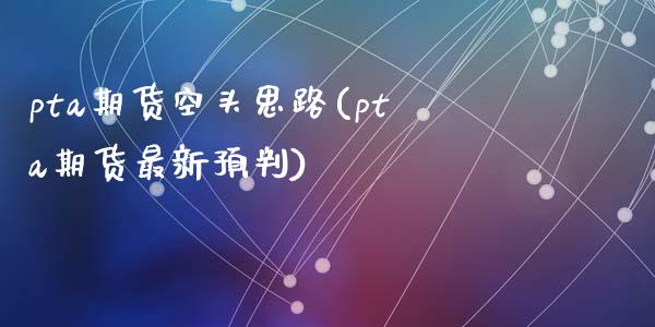 pta期货空头思路(pta期货最新预判)_国际期货_第1张_期货直播室 pta期货空头思路(pta期货最新预判)_https://www.zghnxxa.com_国际期货_第1张