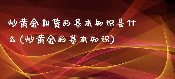 炒黄金期货的基本知识是什么(炒黄金的基本知识)_https://www.zghnxxa.com_国际期货_第1张
