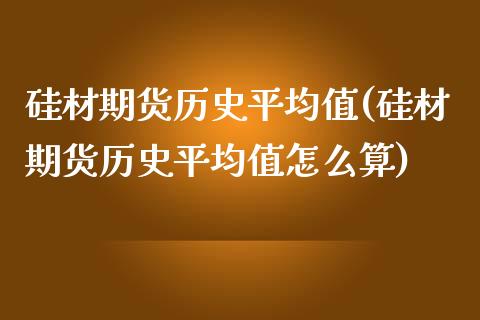 硅材期货历史平均值(硅材期货历史平均值怎么算)_https://www.zghnxxa.com_国际期货_第1张