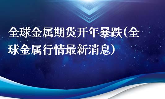 全球金属期货开年暴跌(全球金属行情最新消息)_黄金期货_第1张_期货直播室 全球金属期货开年暴跌(全球金属行情最新消息)_https://www.zghnxxa.com_黄金期货_第1张