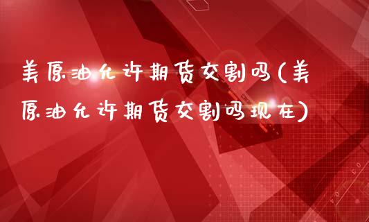 美原油允许期货交割吗(美原油允许期货交割吗现在)_https://www.zghnxxa.com_国际期货_第1张