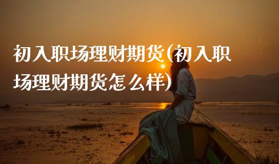 初入职场理财期货(初入职场理财期货怎么样)_https://www.zghnxxa.com_国际期货_第1张