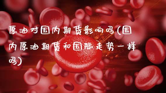 原油对国内期货影响吗(国内原油期货和国际走势一样吗)_https://www.zghnxxa.com_期货直播室_第1张