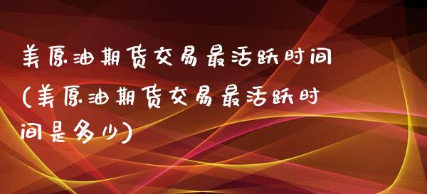 美原油期货交易最活跃时间(美原油期货交易最活跃时间是多少)_期货直播室_第1张_期货直播室 美原油期货交易最活跃时间(美原油期货交易最活跃时间是多少)_https://www.zghnxxa.com_期货直播室_第1张