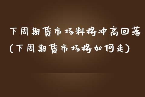 下周期货市场料将冲高回落(下周期货市场将如何走)_https://www.zghnxxa.com_国际期货_第1张