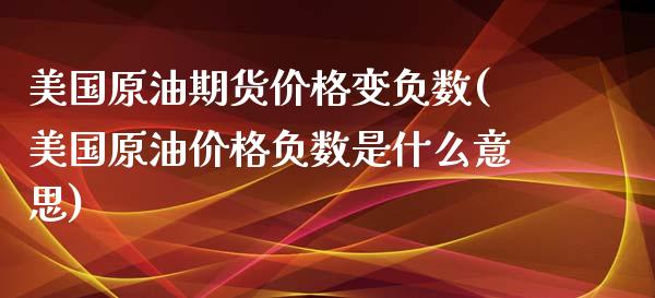 美国原油期货价格变负数(美国原油价格负数是什么意思)_https://www.zghnxxa.com_国际期货_第1张